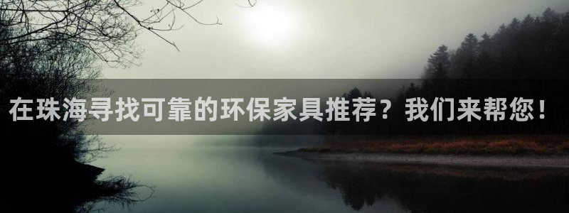 杏耀平台服务中心电话号码：在珠海寻找可靠的环保家具推荐？我们