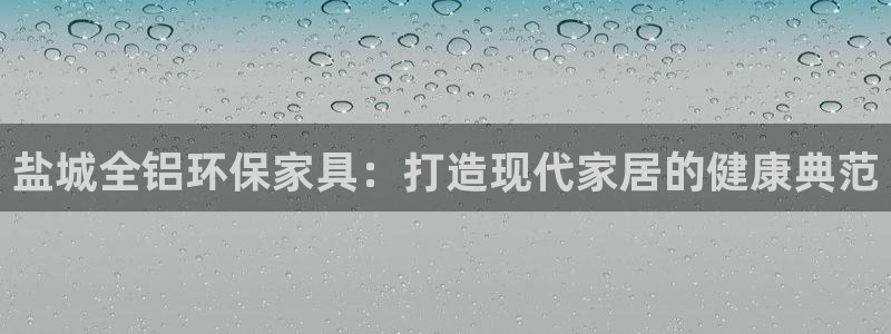 杏耀代理主管qq：盐城全铝环保家具：打造现代家居的健康典范