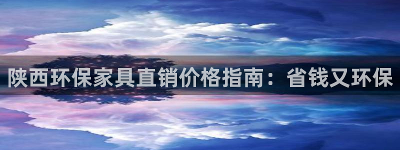 杏耀平台手机：陕西环保家具直销价格指南：省钱又环保