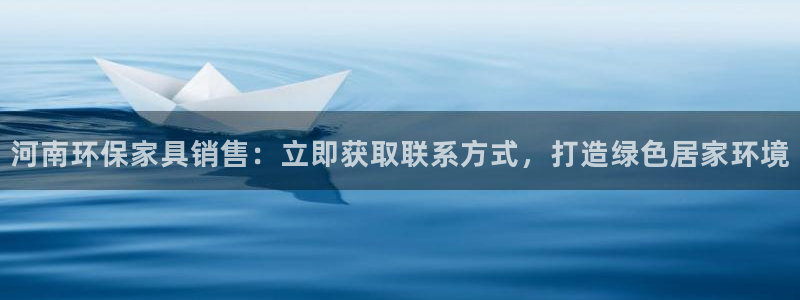 杏耀如何注册：河南环保家具销售：立即获取联系方式，打造绿色居